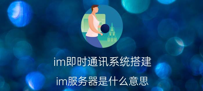 im即时通讯系统搭建 im服务器是什么意思？